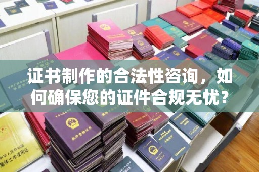 宾川证书制作的合法性咨询，如何确保您的证件合规无忧？